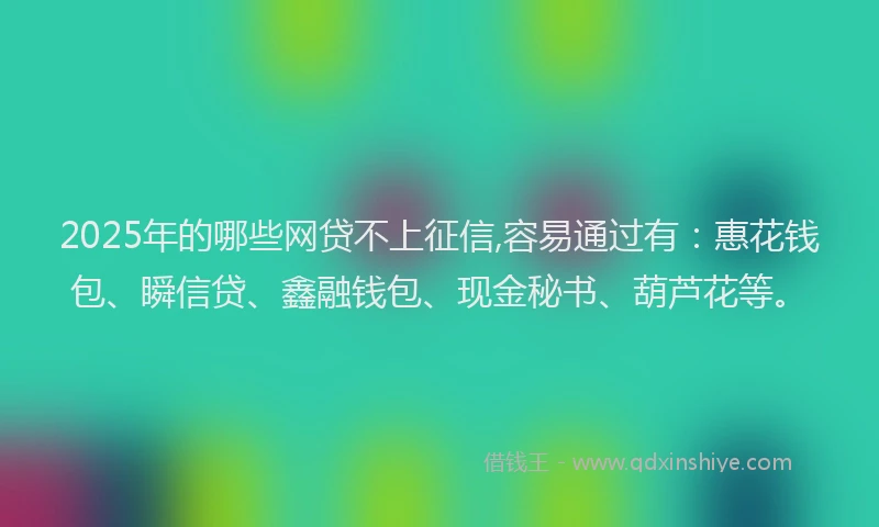 2025年的哪些网贷不上征信,容易通过有：惠花钱包、瞬信贷、鑫融钱包、现金秘书、葫芦花等。