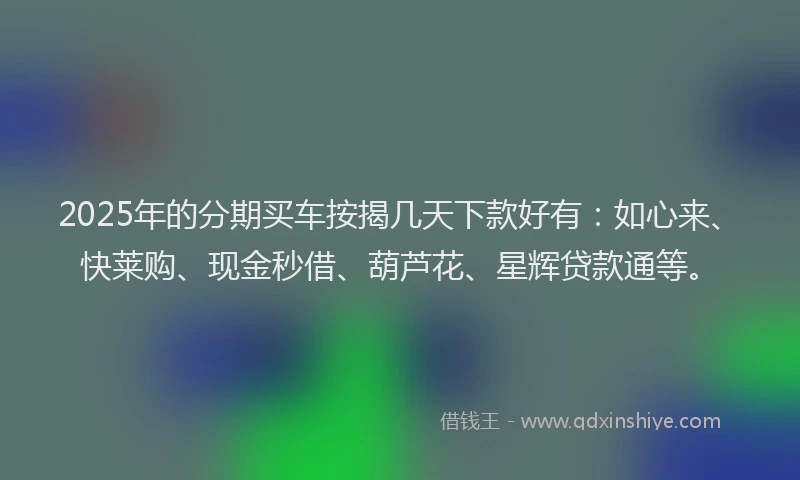 2025年的分期买车按揭几天下款好有：如心来、快莱购、现金秒借、葫芦花、星辉贷款通等。