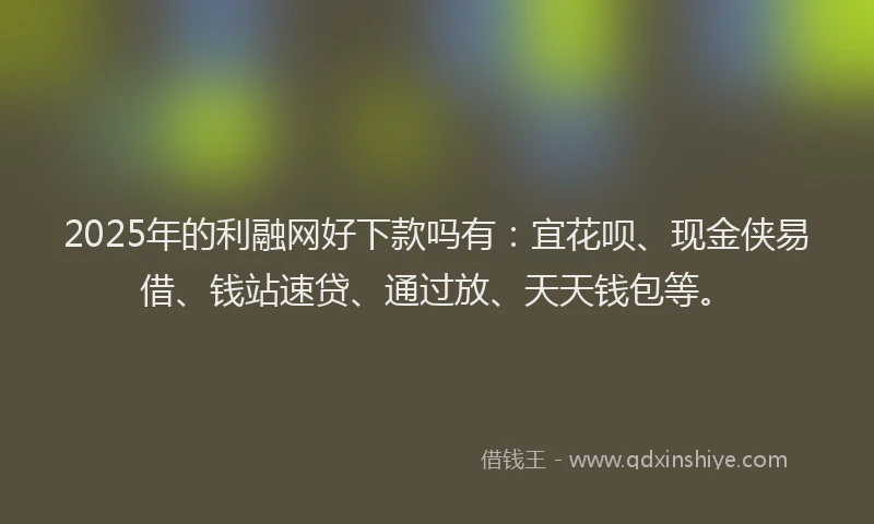 2025年的利融网好下款吗有：宜花呗、现金侠易借、钱站速贷、通过放、天天钱包等。