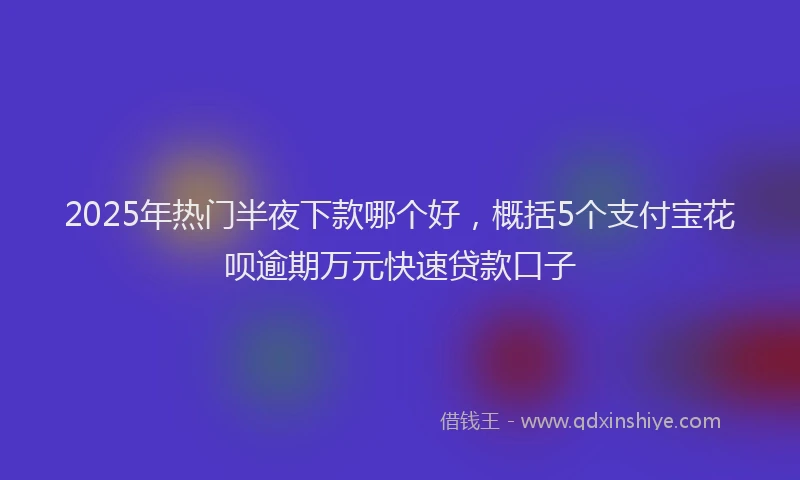 2025年热门半夜下款哪个好，概括5个支付宝花呗逾期万元快速贷款口子