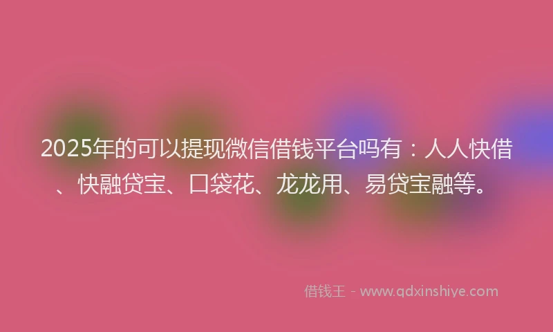 2025年的可以提现微信借钱平台吗有：人人快借、快融贷宝、口袋花、龙龙用、易贷宝融等。
