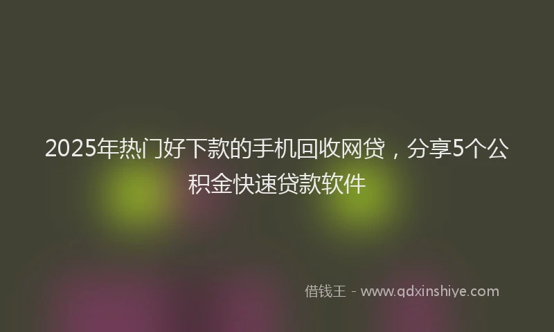 2025年热门好下款的手机回收网贷，分享5个公积金快速贷款软件