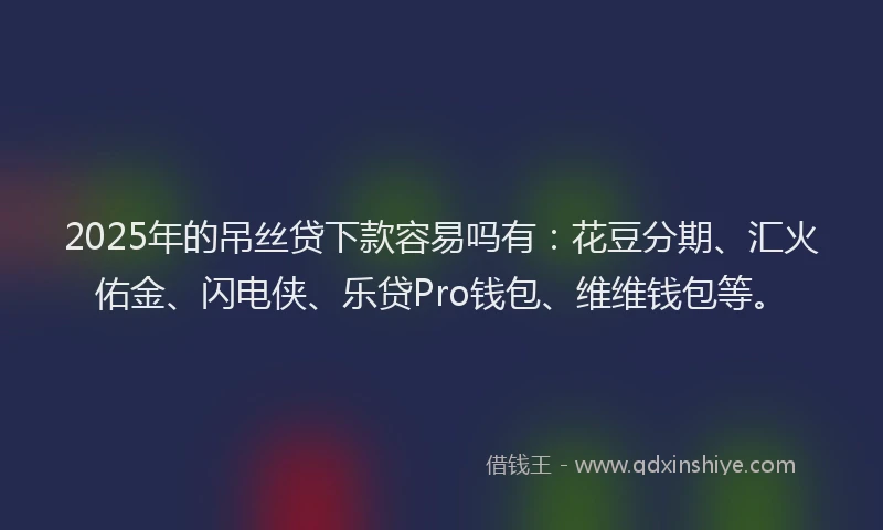2025年的吊丝贷下款容易吗有：花豆分期、汇火佑金、闪电侠、乐贷Pro钱包、维维钱包等。