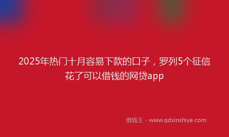2025年热门十月容易下款的口子，罗列5个征信花了可以借钱的网贷app