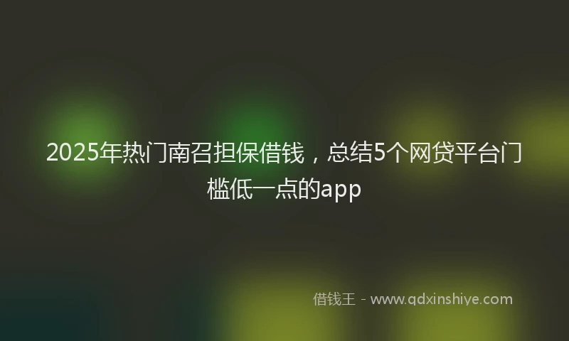 2025年热门南召担保借钱，总结5个网贷平台门槛低一点的app