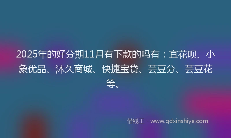 2025年的好分期11月有下款的吗有：宜花呗、小象优品、沐久商城、快捷宝贷、芸豆分、芸豆花等。