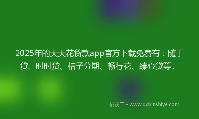 2025年的天天花贷款app官方下载免费有：随手贷、时时贷、桔子分期、畅行花、臻心贷等。