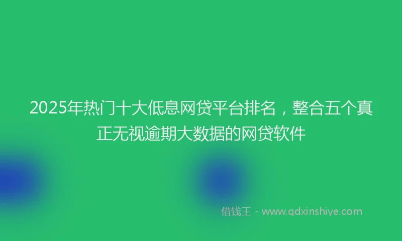 2025年热门十大低息网贷平台排名，整合五个真正无视逾期大数据的网贷软件
