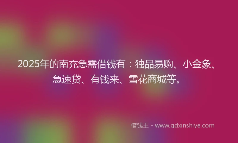 2025年的南充急需借钱有：独品易购、小金象、急速贷、有钱来、雪花商城等。