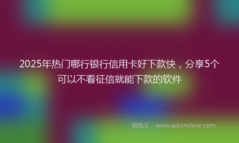 2025年热门哪行银行信用卡好下款快，分享5个可以不看征信就能下款的软件