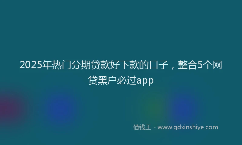 2025年热门分期贷款好下款的口子，整合5个网贷黑户必过app