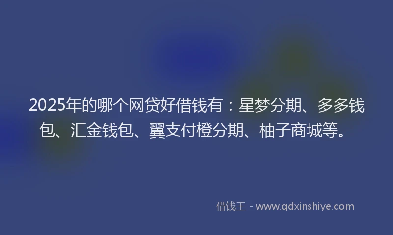 2025年的哪个网贷好借钱有：星梦分期、多多钱包、汇金钱包、翼支付橙分期、柚子商城等。