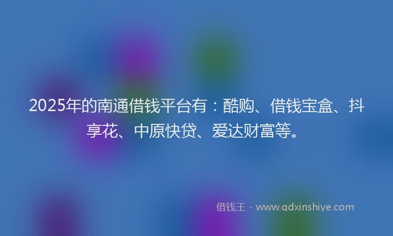 2025年的南通借钱平台有：酷购、借钱宝盒、抖享花、中原快贷、爱达财富等。