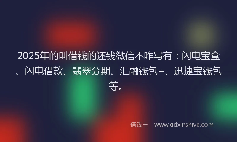 2025年的叫借钱的还钱微信不咋写有：闪电宝盒、闪电借款、翡翠分期、汇融钱包+、迅捷宝钱包等。