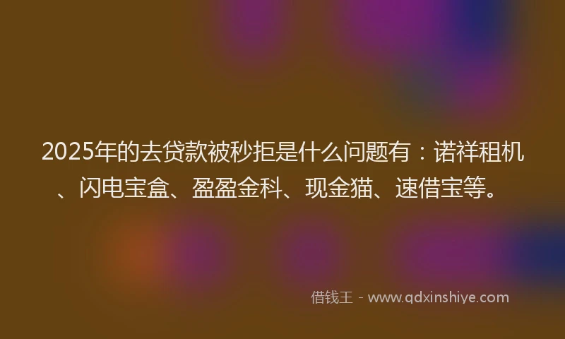 2025年的去贷款被秒拒是什么问题有：诺祥租机、闪电宝盒、盈盈金科、现金猫、速借宝等。