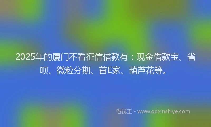 2025年的厦门不看征信借款有：现金借款宝、省呗、微粒分期、首E家、葫芦花等。