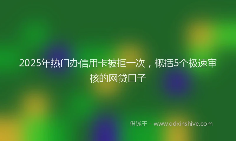 2025年热门办信用卡被拒一次，概括5个极速审核的网贷口子