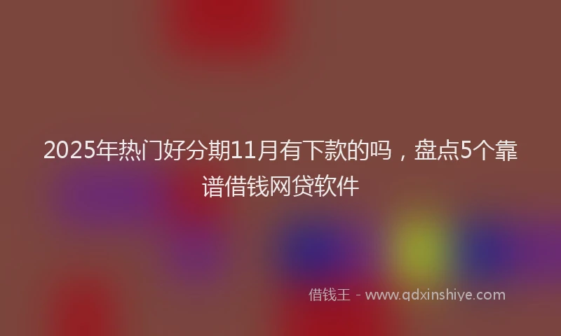 2025年热门好分期11月有下款的吗，盘点5个靠谱借钱网贷软件