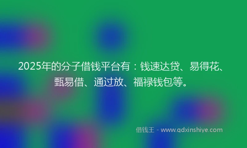 2025年的分子借钱平台有：钱速达贷、易得花、甄易借、通过放、福禄钱包等。