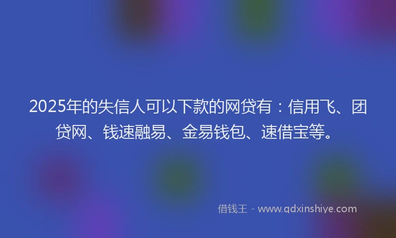 2025年的失信人可以下款的网贷有：信用飞、团贷网、钱速融易、金易钱包、速借宝等。