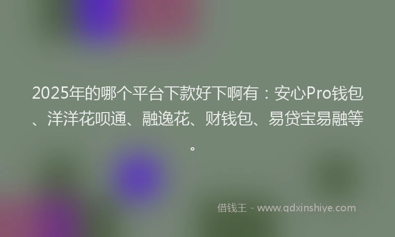 2025年的哪个平台下款好下啊有：安心Pro钱包、洋洋花呗通、融逸花、财钱包、易贷宝易融等。