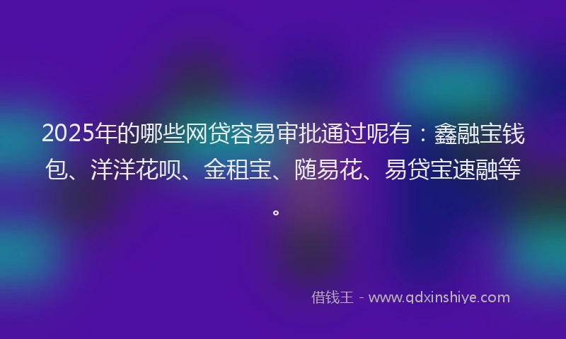 2025年的哪些网贷容易审批通过呢有：鑫融宝钱包、洋洋花呗、金租宝、随易花、易贷宝速融等。
