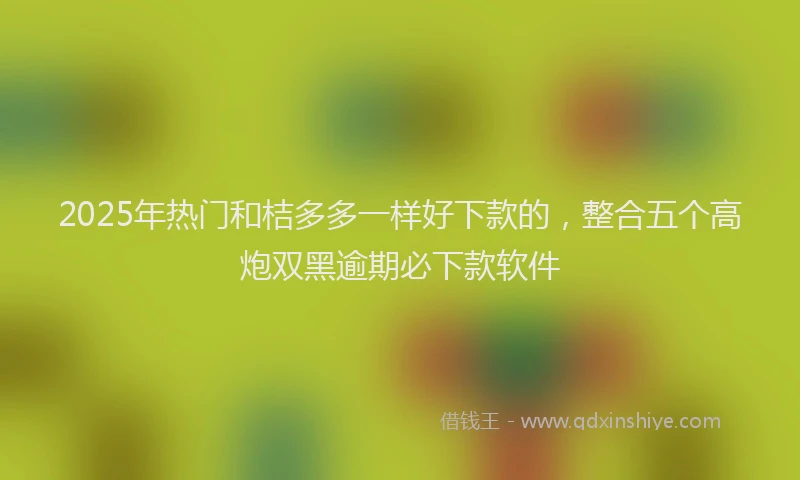 2025年热门和桔多多一样好下款的，整合五个高炮双黑逾期必下款软件