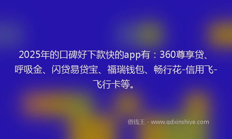2025年的口碑好下款快的app有：360尊享贷、呼吸金、闪贷易贷宝、福瑞钱包、畅行花-信用飞-飞行卡等。