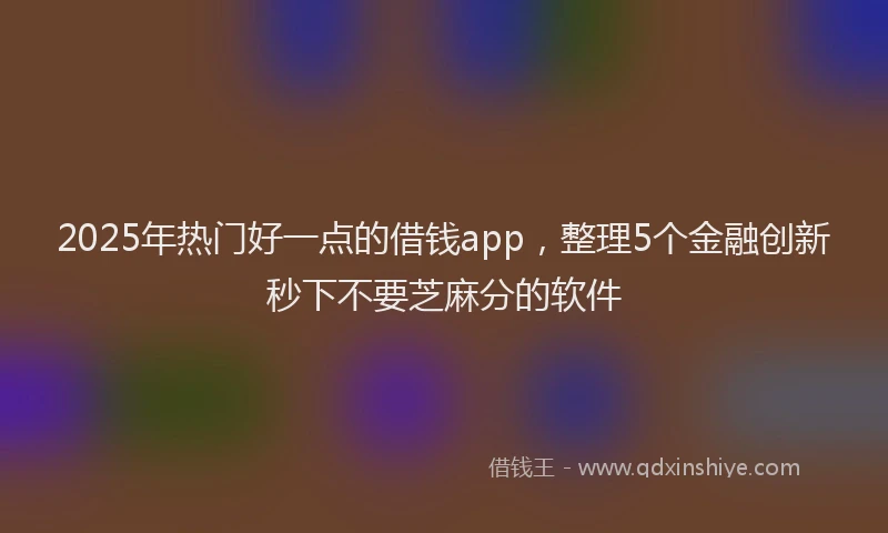 2025年热门好一点的借钱app，整理5个金融创新秒下不要芝麻分的软件