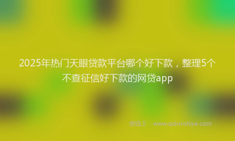 2025年热门天眼贷款平台哪个好下款，整理5个不查征信好下款的网贷app