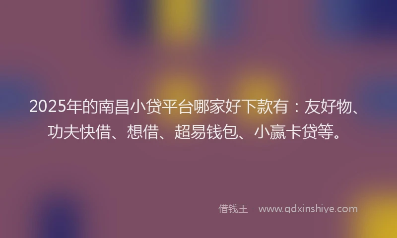 2025年的南昌小贷平台哪家好下款有：友好物、功夫快借、想借、超易钱包、小赢卡贷等。
