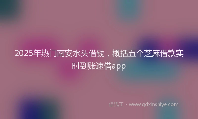 2025年热门南安水头借钱，概括五个芝麻借款实时到账速借app