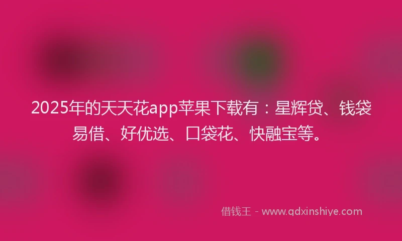 2025年的天天花app苹果下载有：星辉贷、钱袋易借、好优选、口袋花、快融宝等。