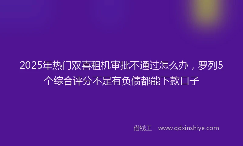 2025年热门双喜租机审批不通过怎么办，罗列5个综合评分不足有负债都能下款口子