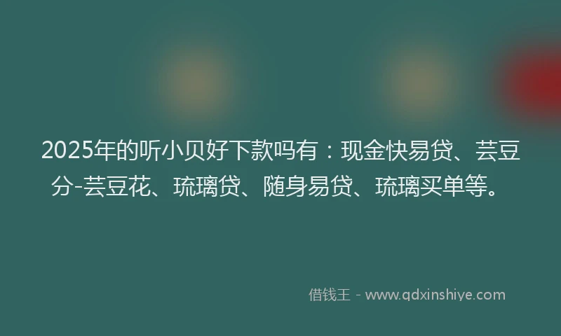 2025年的听小贝好下款吗有：现金快易贷、芸豆分-芸豆花、琉璃贷、随身易贷、琉璃买单等。