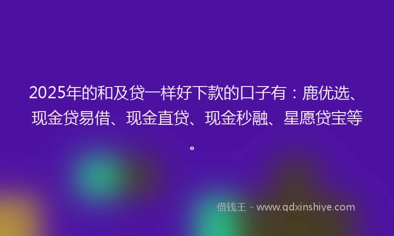 2025年的和及贷一样好下款的口子有：鹿优选、现金贷易借、现金直贷、现金秒融、星愿贷宝等。