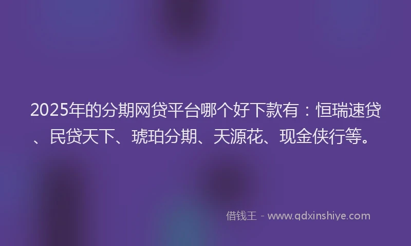2025年的分期网贷平台哪个好下款有：恒瑞速贷、民贷天下、琥珀分期、天源花、现金侠行等。