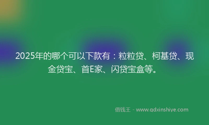 2025年的哪个可以下款有：粒粒贷、柯基贷、现金贷宝、首E家、闪贷宝盒等。