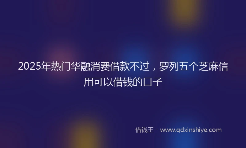 2025年热门华融消费借款不过，罗列五个芝麻信用可以借钱的口子