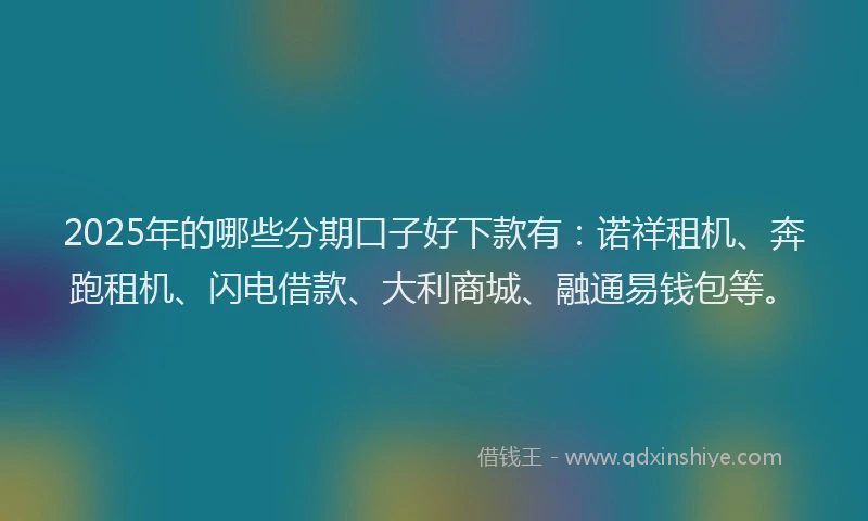 2025年的哪些分期口子好下款有：诺祥租机、奔跑租机、闪电借款、大利商城、融通易钱包等。