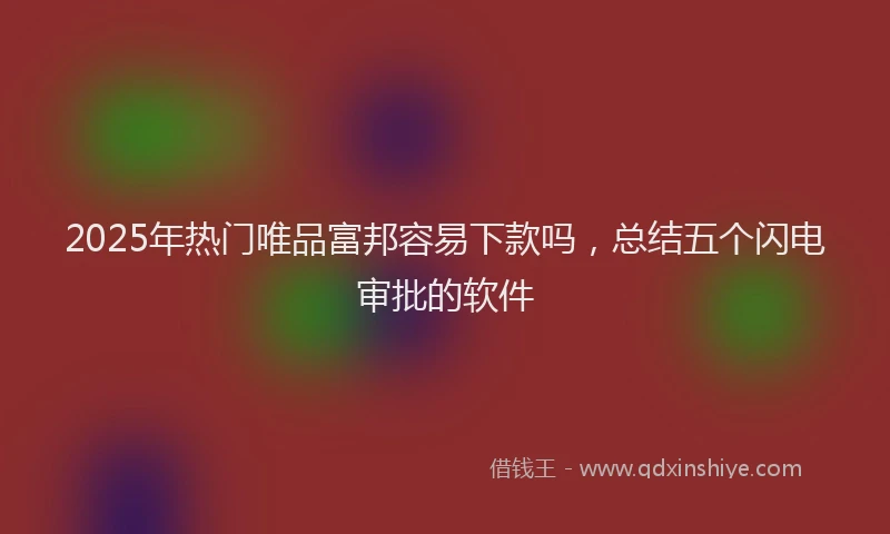 2025年热门唯品富邦容易下款吗，总结五个闪电审批的软件