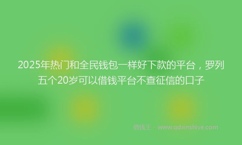 2025年热门和全民钱包一样好下款的平台，罗列五个20岁可以借钱平台不查征信的口子