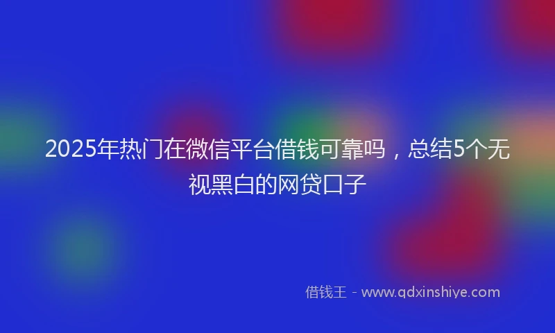 2025年热门在微信平台借钱可靠吗，总结5个无视黑白的网贷口子