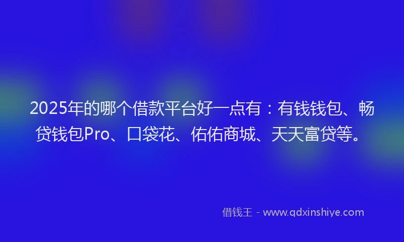 2025年的哪个借款平台好一点有：有钱钱包、畅贷钱包Pro、口袋花、佑佑商城、天天富贷等。