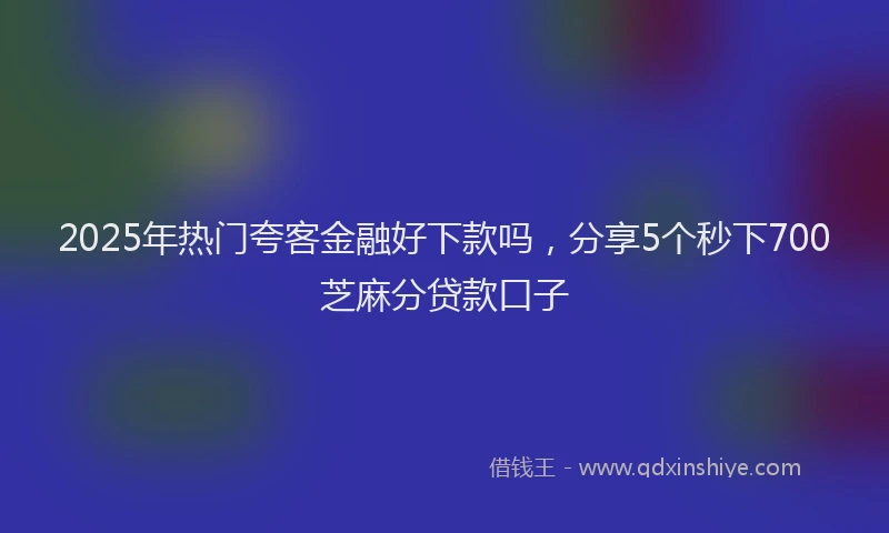 2025年热门夸客金融好下款吗，分享5个秒下700芝麻分贷款口子