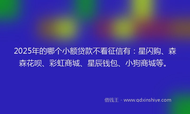 2025年的哪个小额贷款不看征信有：星闪购、森森花呗、彩虹商城、星辰钱包、小狗商城等。