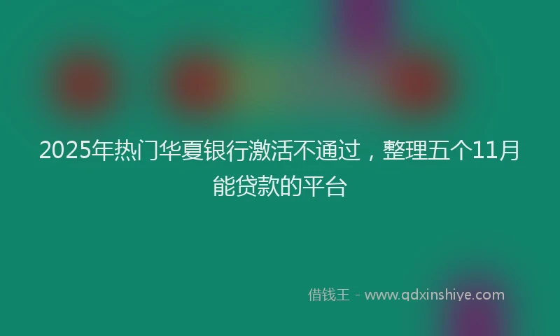2025年热门华夏银行激活不通过，整理五个11月能贷款的平台
