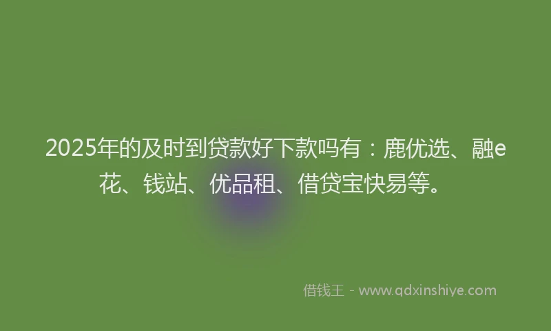2025年的及时到贷款好下款吗有：鹿优选、融e花、钱站、优品租、借贷宝快易等。