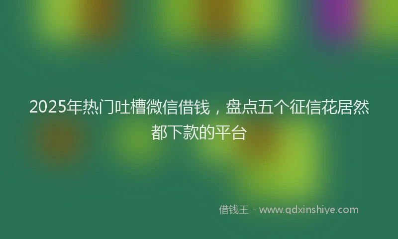 2025年热门吐槽微信借钱，盘点五个征信花居然都下款的平台