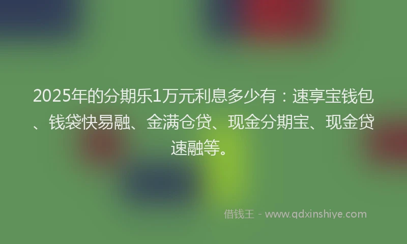 2025年的分期乐1万元利息多少有：速享宝钱包、钱袋快易融、金满仓贷、现金分期宝、现金贷速融等。